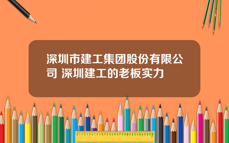 深圳市建工集团股份有限公司 深圳建工的老板实力